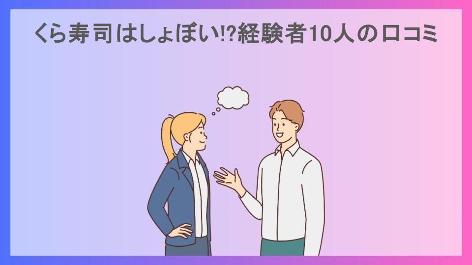 くら寿司はしょぼい!?経験者10人の口コミ